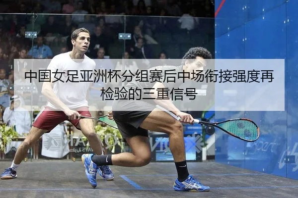 中国女足亚洲杯分组赛后中场衔接强度再检验的三重信号