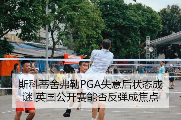 斯科蒂舍弗勒PGA失意后状态成谜 英国公开赛能否反弹成焦点