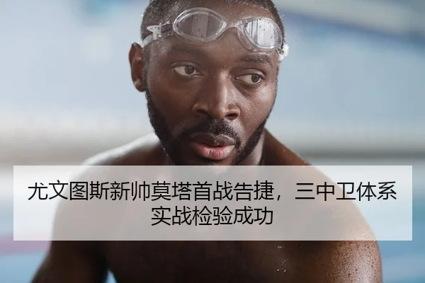 尤文图斯新帅莫塔首战告捷，三中卫体系实战检验成功
