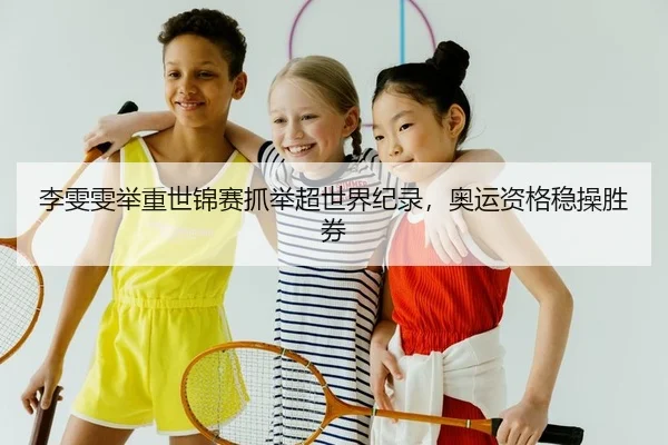 李雯雯举重世锦赛抓举超世界纪录，奥运资格稳操胜券