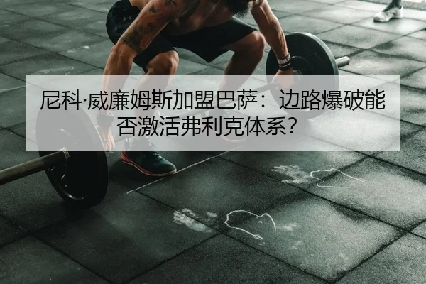 尼科·威廉姆斯加盟巴萨：边路爆破能否激活弗利克体系？